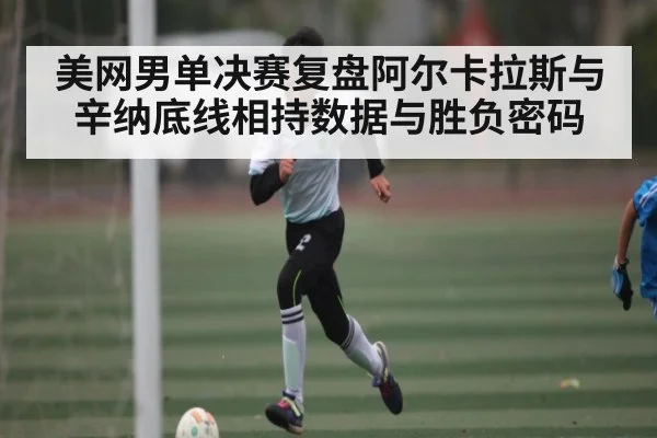 美网男单决赛复盘阿尔卡拉斯与辛纳底线相持数据与胜负密码