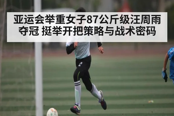 亚运会举重女子87公斤级汪周雨夺冠 挺举开把策略与战术密码 | www.c7c7.app