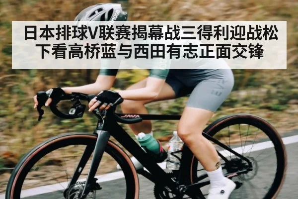 日本排球V联赛揭幕战三得利迎战松下看高桥蓝与西田有志正面交锋（c7c7.app）
