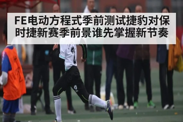 FE电动方程式季前测试捷豹对保时捷新赛季前景谁先掌握新节奏 | www.c7c7.app