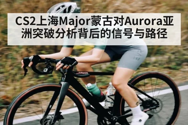 CS2上海Major蒙古对Aurora亚洲突破分析背后的信号与路径 | www.c7c7.app