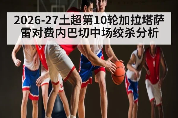 2026-27土超第10轮加拉塔萨雷对费内巴切中场绞杀分析 | www.c7c7.app